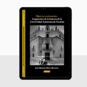 Raíces centenarias, fragmentos de la historia de la Universidad Autónoma de Yucatán - Ramón Pérez Herrera